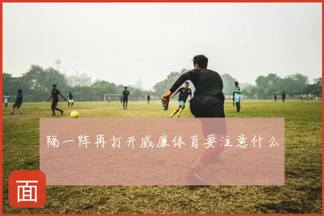 隔一阵再打开威廉体育要注意什么