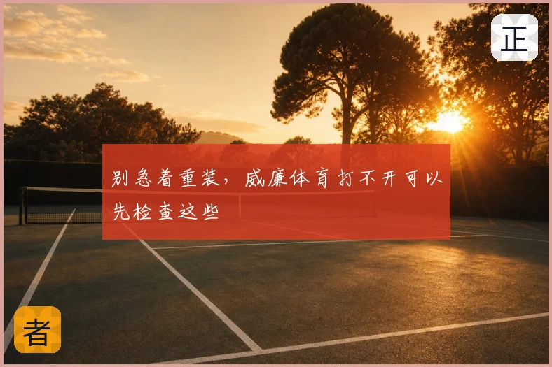 别急着重装,威廉体育打不开可以先检查这些