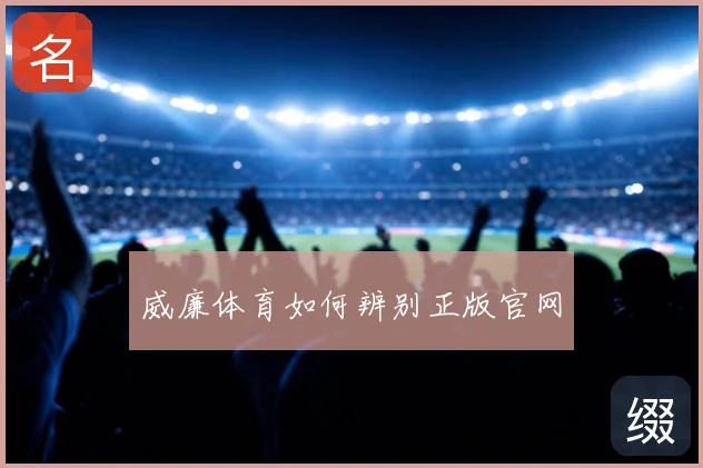 威廉体育如何辨别正版官网